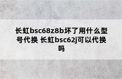 长虹bsc68z8b坏了用什么型号代换 长虹bsc62j可以代换吗